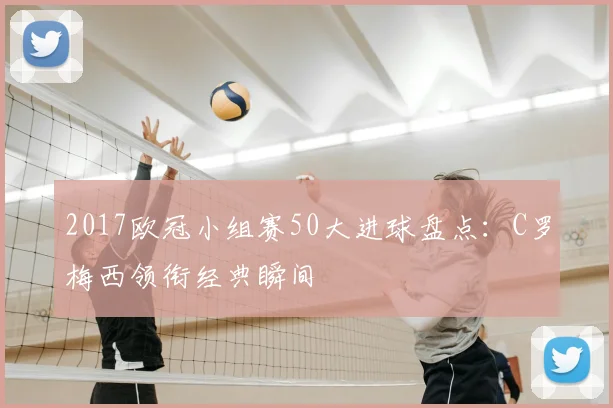 2017欧冠小组赛50大进球盘点：C罗梅西领衔经典瞬间