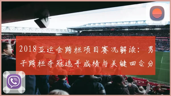 2018亚运会跨栏项目赛况解读：男子跨栏夺冠选手成绩与关键回合分析