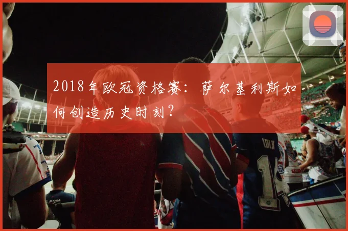 2018年欧冠资格赛：萨尔基利斯如何创造历史时刻？