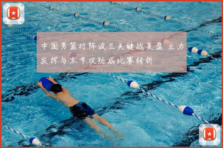 中国男篮对阵波兰关键战复盘 主力发挥与末节攻防成比赛转折