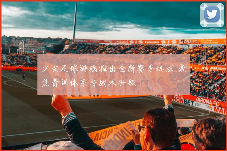 少女足球游戏推出全新赛季玩法 聚焦青训体系与战术升级