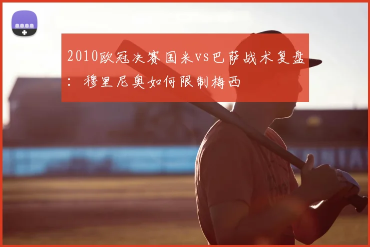2010欧冠决赛国米vs巴萨战术复盘：穆里尼奥如何限制梅西