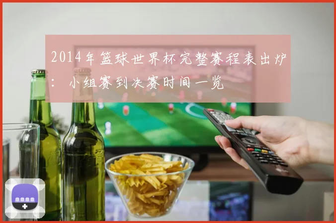 2014年篮球世界杯完整赛程表出炉：小组赛到决赛时间一览