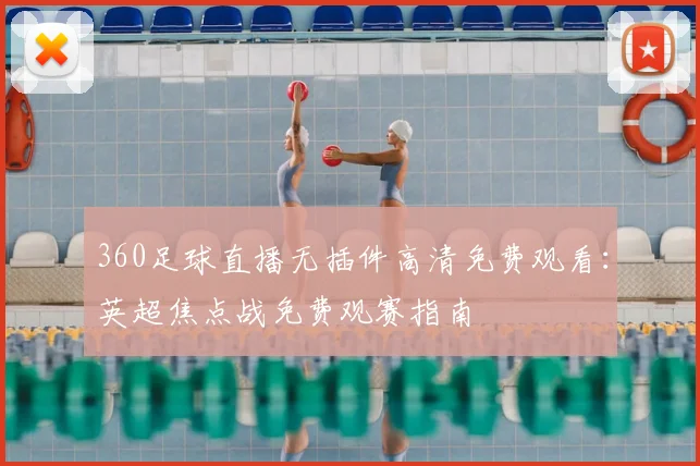 360足球直播无插件高清免费观看：英超焦点战免费观赛指南