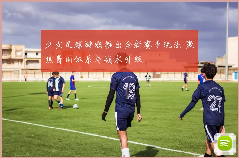 少女足球游戏推出全新赛季玩法 聚焦青训体系与战术升级