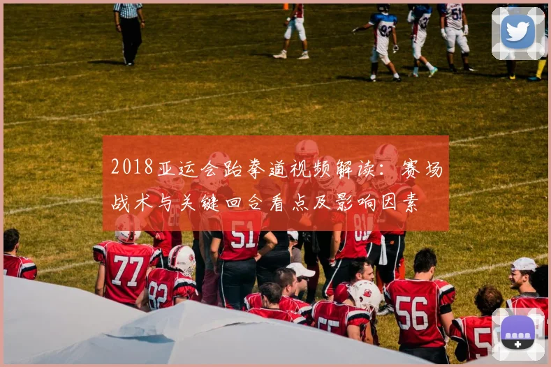 2018亚运会跆拳道视频解读：赛场战术与关键回合看点及影响因素