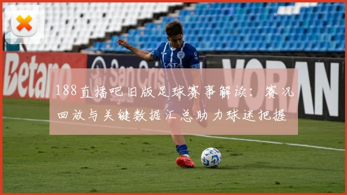 188直播吧旧版足球赛事解读：赛况回放与关键数据汇总助力球迷把握进球与战术变化