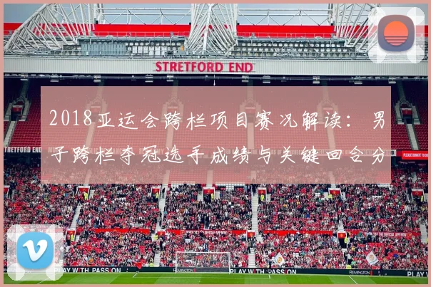 2018亚运会跨栏项目赛况解读：男子跨栏夺冠选手成绩与关键回合分析
