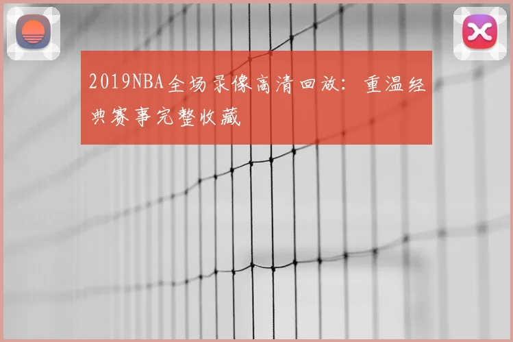 2019NBA全场录像高清回放：重温经典赛事完整收藏