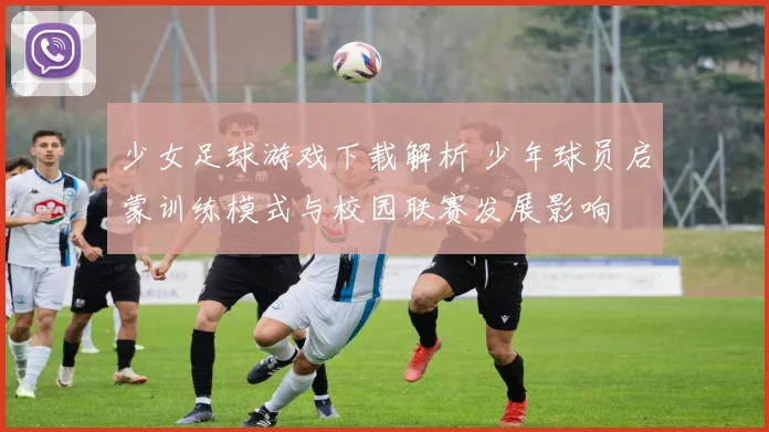 少女足球游戏下载解析 少年球员启蒙训练模式与校园联赛发展影响