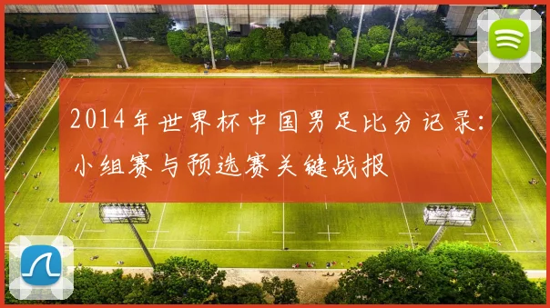 2014年世界杯中国男足比分记录：小组赛与预选赛关键战报