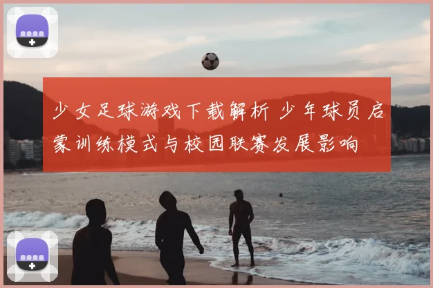 少女足球游戏下载解析 少年球员启蒙训练模式与校园联赛发展影响