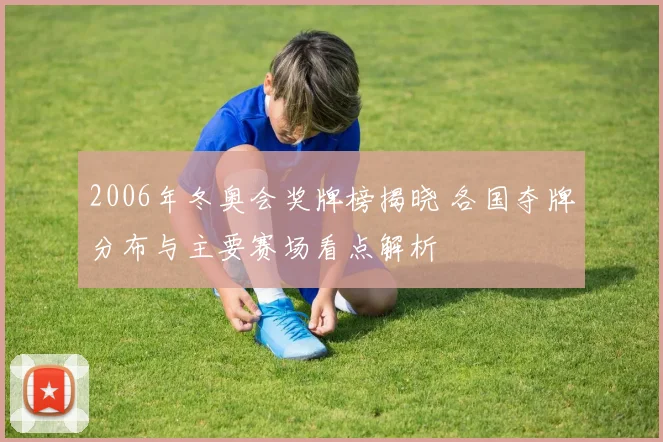 2006年冬奥会奖牌榜揭晓 各国夺牌分布与主要赛场看点解析