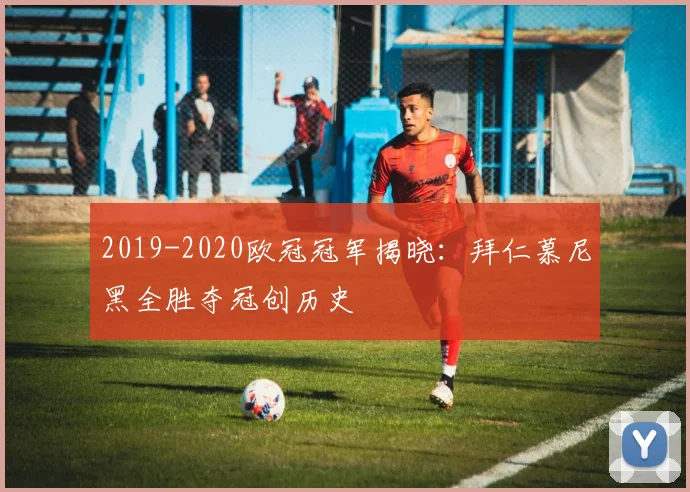 2019-2020欧冠冠军揭晓：拜仁慕尼黑全胜夺冠创历史