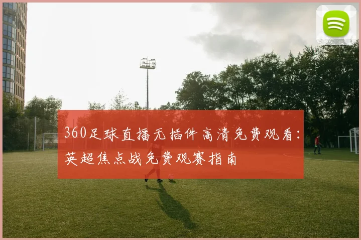 360足球直播无插件高清免费观看：英超焦点战免费观赛指南