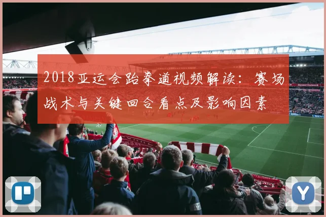 2018亚运会跆拳道视频解读：赛场战术与关键回合看点及影响因素