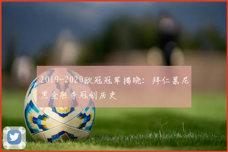 2019-2020欧冠冠军揭晓：拜仁慕尼黑全胜夺冠创历史