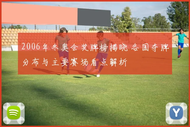 2006年冬奥会奖牌榜揭晓 各国夺牌分布与主要赛场看点解析