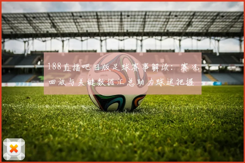188直播吧旧版足球赛事解读：赛况回放与关键数据汇总助力球迷把握进球与战术变化